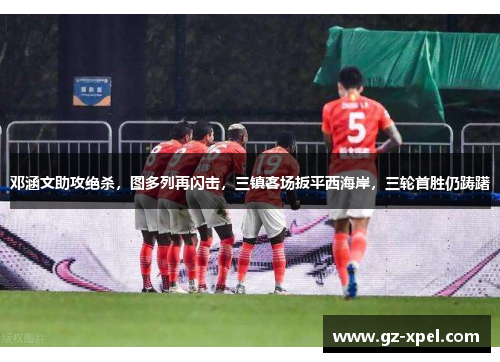 邓涵文助攻绝杀，图多列再闪击，三镇客场扳平西海岸，三轮首胜仍踌躇