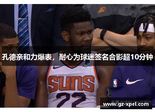 孔德亲和力爆表，耐心为球迷签名合影超10分钟