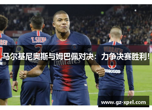 马尔基尼奥斯与姆巴佩对决：力争决赛胜利！